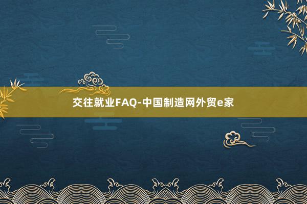 交往就业FAQ-中国制造网外贸e家