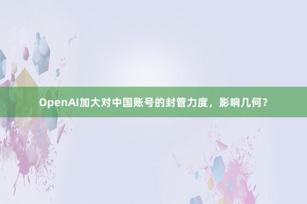 OpenAI加大对中国账号的封管力度，影响几何？