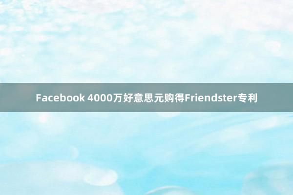 Facebook 4000万好意思元购得Friendster专利